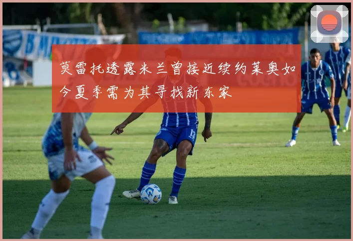 莫雷托透露米兰曾接近续约莱奥如今夏季需为其寻找新东家
