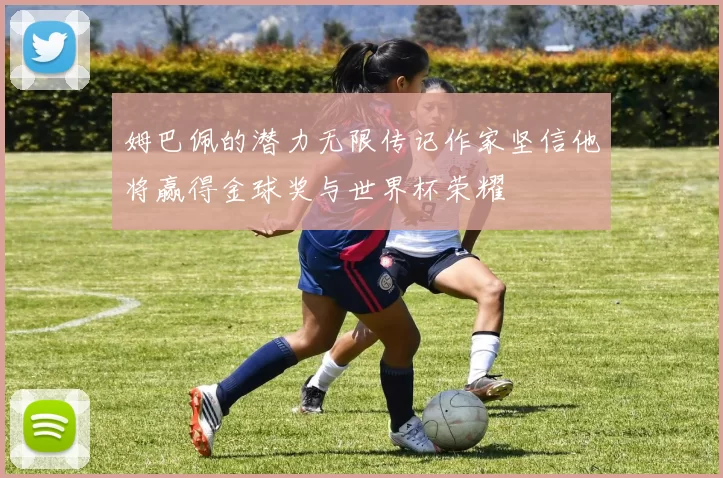 姆巴佩的潜力无限传记作家坚信他将赢得金球奖与世界杯荣耀