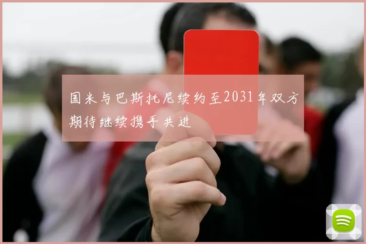国米与巴斯托尼续约至2031年双方期待继续携手共进