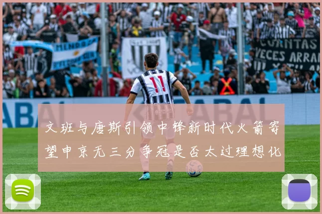 文班与唐斯引领中锋新时代火箭寄望申京无三分争冠是否太过理想化