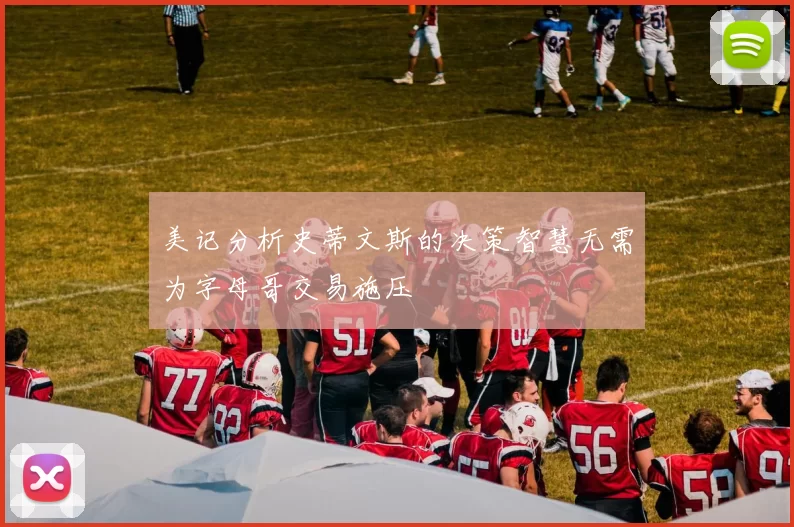 美记分析史蒂文斯的决策智慧无需为字母哥交易施压