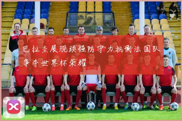 巴拉圭展现顽强防守力抗衡法国队争夺世界杯荣耀
