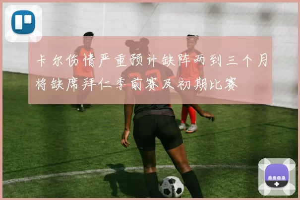 卡尔伤情严重预计缺阵两到三个月将缺席拜仁季前赛及初期比赛