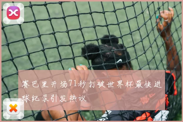 赛巴里开场71秒打破世界杯最快进球纪录引发热议