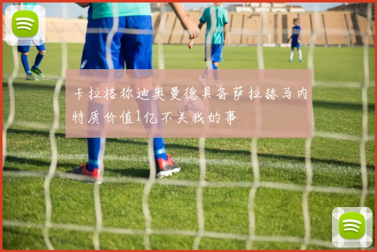 卡拉格称迪奥曼德具备萨拉赫马内特质价值1亿不关我的事