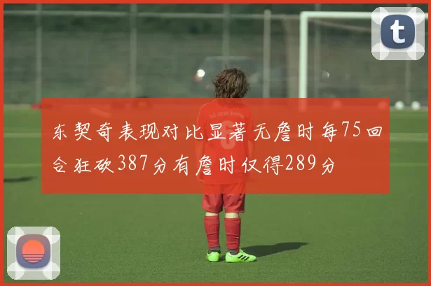 东契奇表现对比显著无詹时每75回合狂砍387分有詹时仅得289分