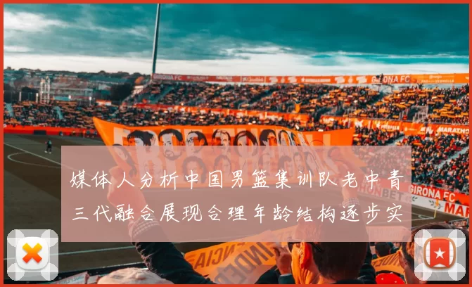 媒体人分析中国男篮集训队老中青三代融合展现合理年龄结构逐步实现换血