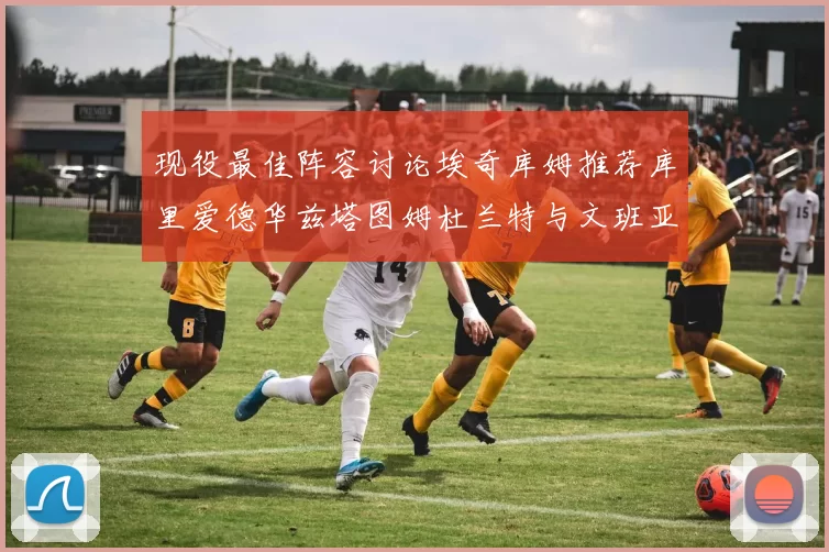 现役最佳阵容讨论埃奇库姆推荐库里爱德华兹塔图姆杜兰特与文班亚马